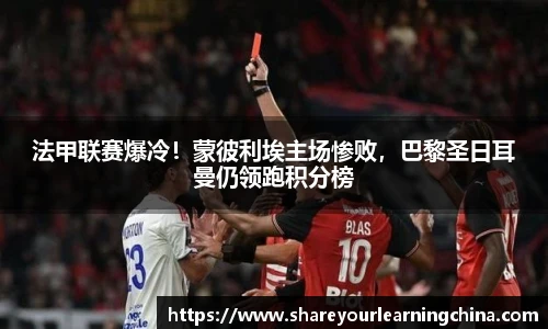 法甲联赛爆冷！蒙彼利埃主场惨败，巴黎圣日耳曼仍领跑积分榜