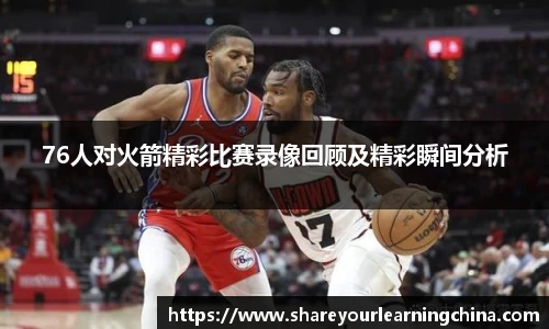 76人对火箭精彩比赛录像回顾及精彩瞬间分析
