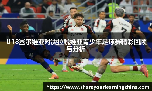 U18塞尔维亚对决拉脱维亚青少年足球赛精彩回顾与分析