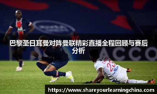 巴黎圣日耳曼对阵曼联精彩直播全程回顾与赛后分析